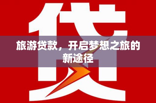 红安旅游贷款，开启梦想之旅的新途径