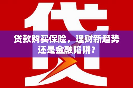 红安贷款购买保险，理财新趋势还是金融陷阱？
