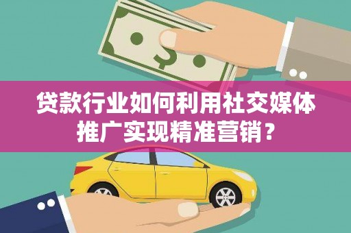 红安贷款行业如何利用社交媒体推广实现精准营销？