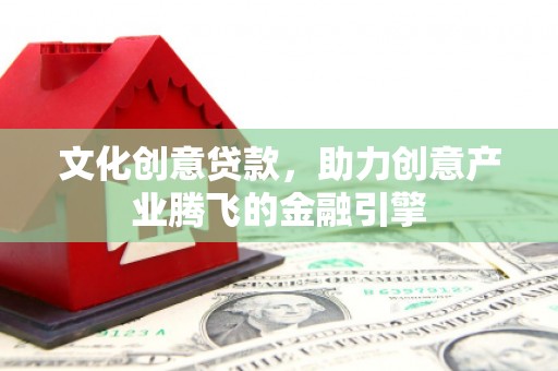 红安文化创意贷款，助力创意产业腾飞的金融引擎