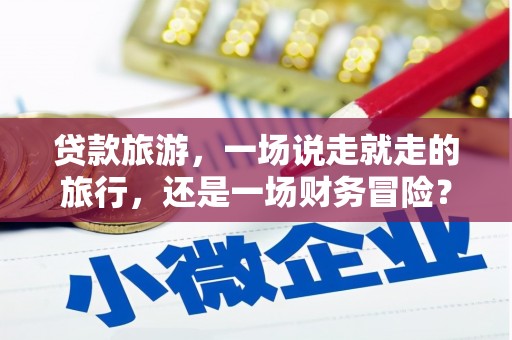 红安贷款旅游，一场说走就走的旅行，还是一场财务冒险？