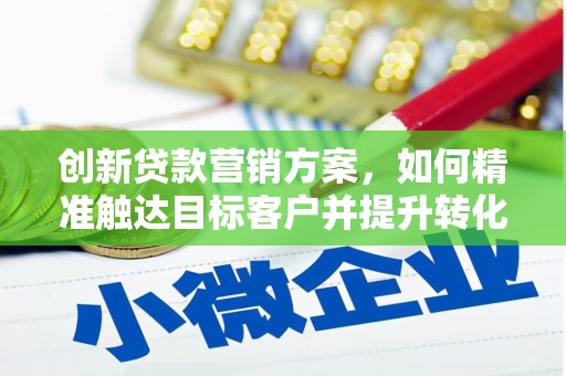 红安创新贷款营销方案，如何精准触达目标客户并提升转化率