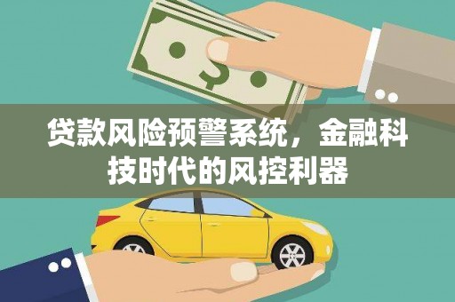 红安贷款风险预警系统，金融科技时代的风控利器