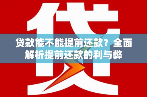 红安贷款能不能提前还款？全面解析提前还款的利与弊