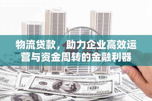 红安物流贷款，助力企业高效运营与资金周转的金融利器