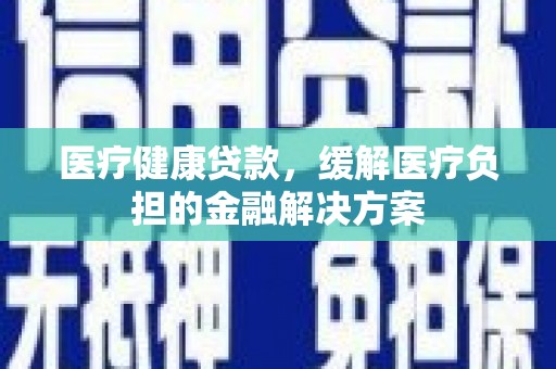 红安医疗健康贷款，缓解医疗负担的金融解决方案