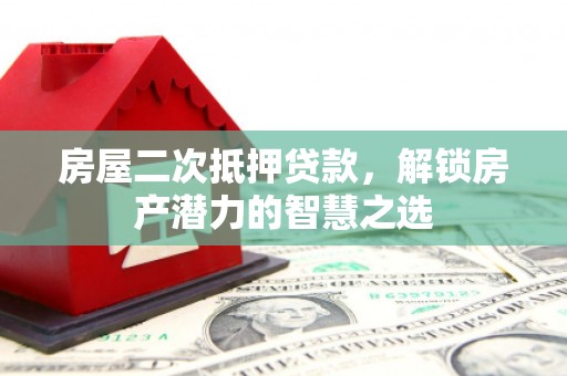红安房屋二次抵押贷款，解锁房产潜力的智慧之选