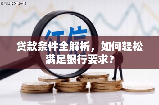 红安贷款条件全解析，如何轻松满足银行要求？