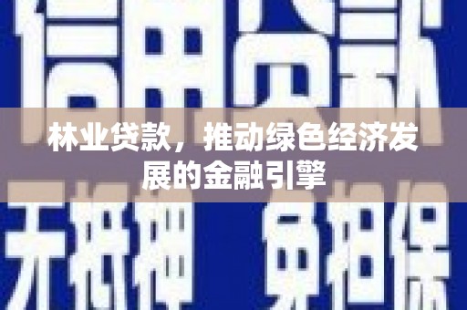红安林业贷款，推动绿色经济发展的金融引擎