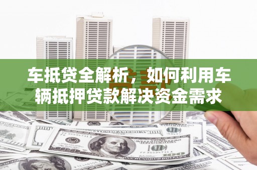 红安车抵贷全解析，如何利用车辆抵押贷款解决资金需求