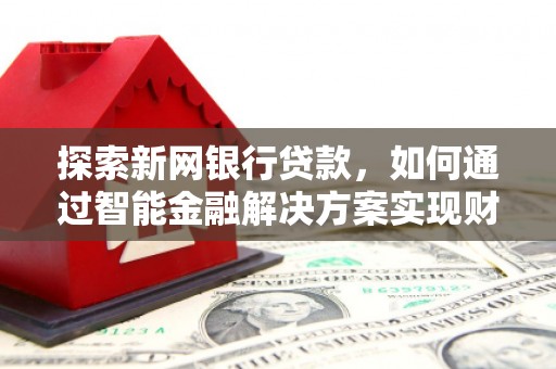 红安探索新网银行贷款，如何通过智能金融解决方案实现财富增长