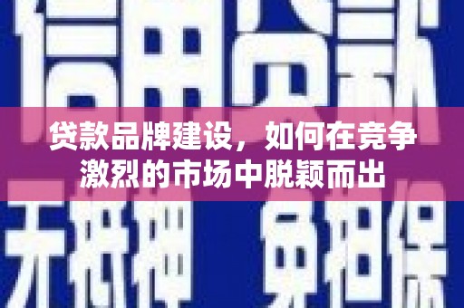 红安贷款品牌建设，如何在竞争激烈的市场中脱颖而出