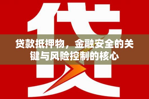 红安贷款抵押物，金融安全的关键与风险控制的核心