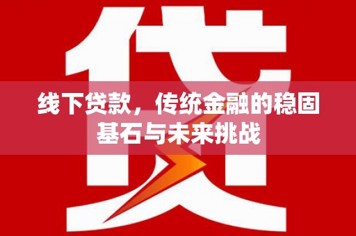 红安线下贷款，传统金融的稳固基石与未来挑战