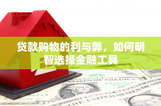 红安贷款购物的利与弊，如何明智选择金融工具