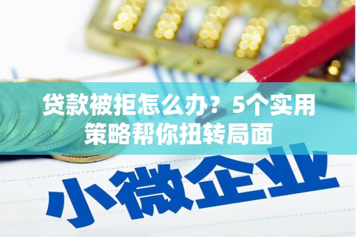红安贷款被拒怎么办？5个实用策略帮你扭转局面
