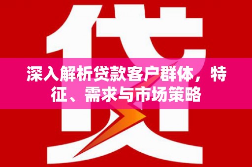 红安深入解析贷款客户群体，特征、需求与市场策略