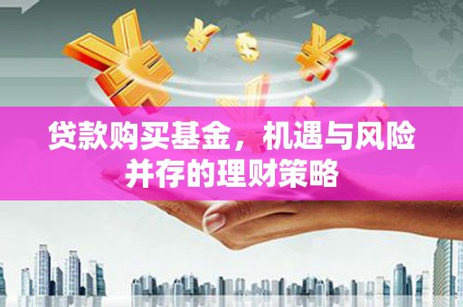 红安贷款购买基金，机遇与风险并存的理财策略