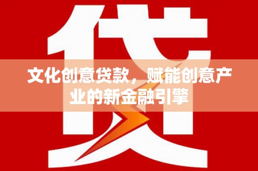 红安文化创意贷款，赋能创意产业的新金融引擎