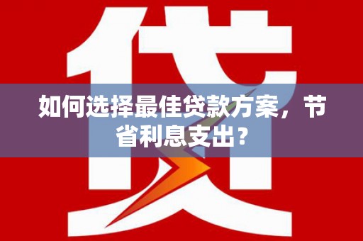 红安如何选择最佳贷款方案，节省利息支出？
