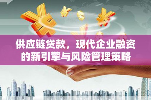 红安供应链贷款，现代企业融资的新引擎与风险管理策略