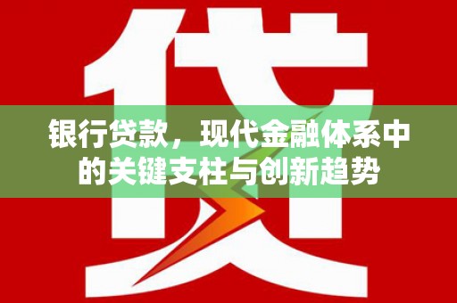 红安银行贷款，现代金融体系中的关键支柱与创新趋势