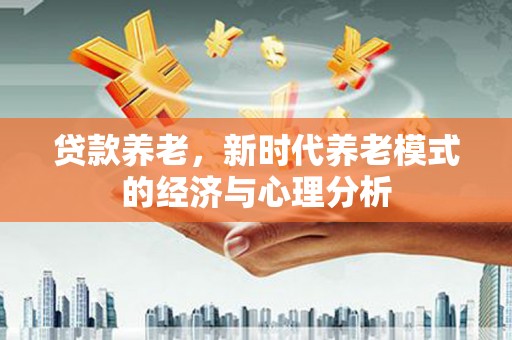 红安贷款养老，新时代养老模式的经济与心理分析