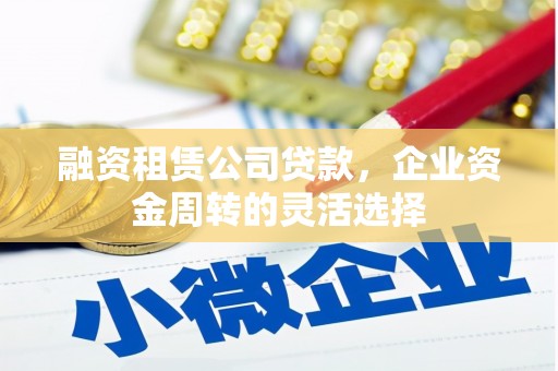 红安融资租赁公司贷款，企业资金周转的灵活选择