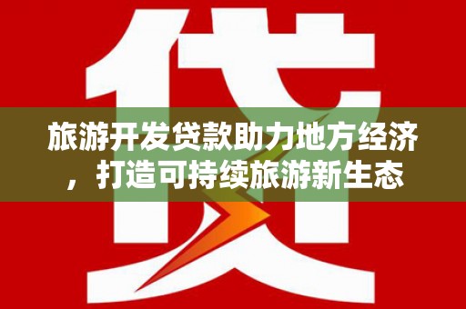 红安旅游开发贷款助力地方经济，打造可持续旅游新生态