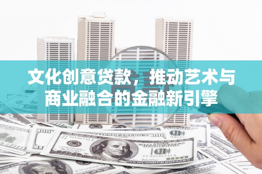 红安文化创意贷款，推动艺术与商业融合的金融新引擎