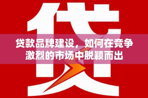红安贷款品牌建设，如何在竞争激烈的市场中脱颖而出
