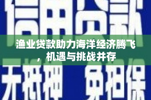 红安渔业贷款助力海洋经济腾飞，机遇与挑战并存