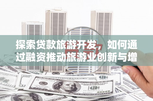 红安探索贷款旅游开发，如何通过融资推动旅游业创新与增长