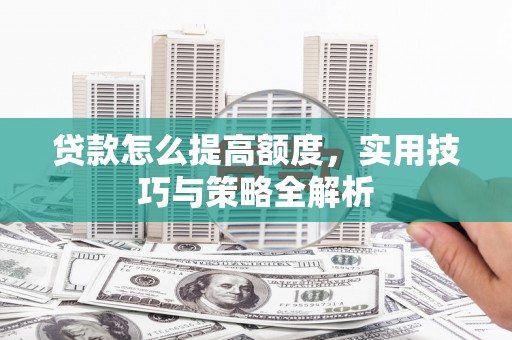 红安贷款怎么提高额度，实用技巧与策略全解析