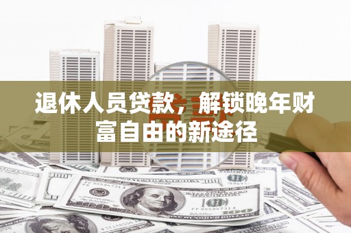 红安退休人员贷款，解锁晚年财富自由的新途径