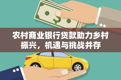 红安农村商业银行贷款助力乡村振兴，机遇与挑战并存