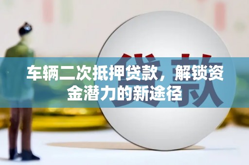 红安车辆二次抵押贷款，解锁资金潜力的新途径