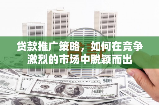 红安贷款推广策略，如何在竞争激烈的市场中脱颖而出