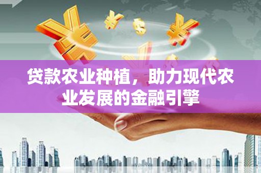 红安贷款农业种植，助力现代农业发展的金融引擎
