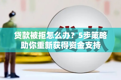红安贷款被拒怎么办？5步策略助你重新获得资金支持