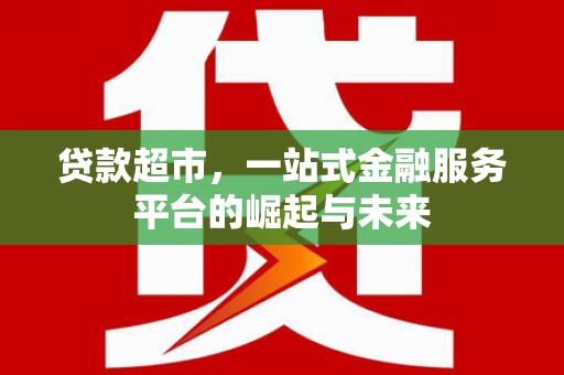 红安贷款超市，一站式金融服务平台的崛起与未来