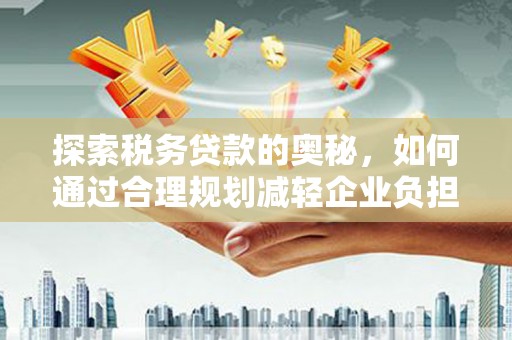 红安探索税务贷款的奥秘，如何通过合理规划减轻企业负担