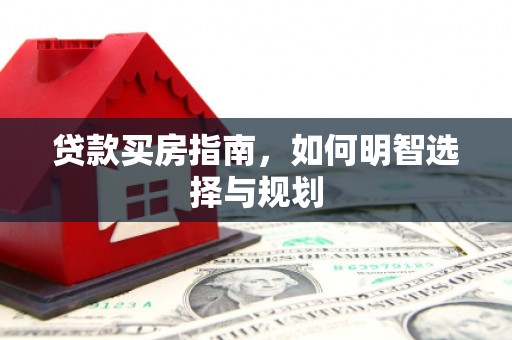 红安贷款买房指南，如何明智选择与规划