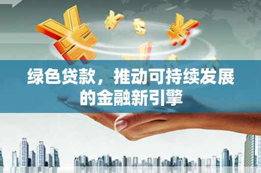 红安绿色贷款，推动可持续发展的金融新引擎