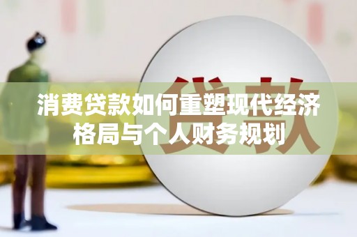 红安消费贷款如何重塑现代经济格局与个人财务规划