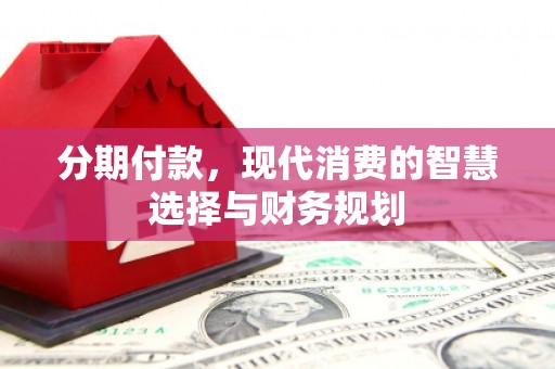 红安分期付款，现代消费的智慧选择与财务规划