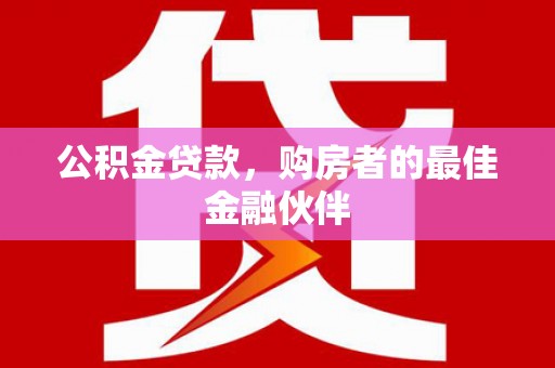 红安公积金贷款，购房者的最佳金融伙伴