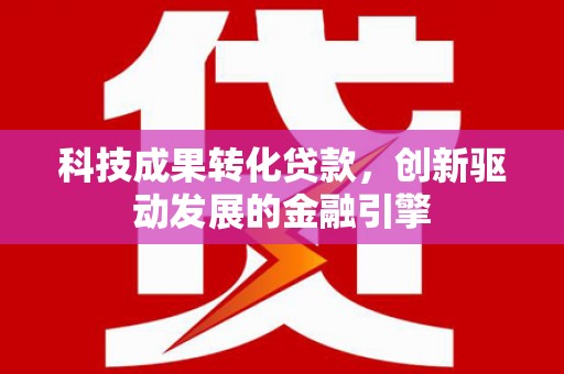 红安科技成果转化贷款，创新驱动发展的金融引擎
