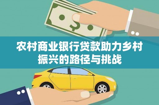 红安农村商业银行贷款助力乡村振兴的路径与挑战