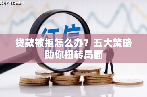 红安贷款被拒怎么办？五大策略助你扭转局面